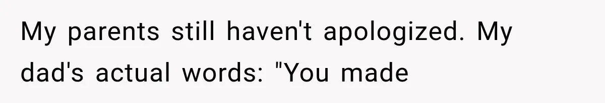 My parents still haven't apologized. My dad's actual words: "You made