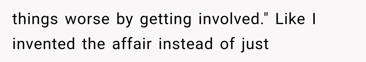 things worse by getting involved." Like I invented the affair instead of just