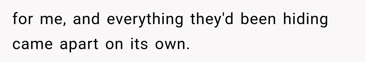 for me, and everything they'd been hiding came apart on its own.