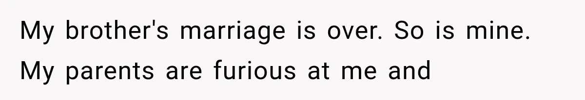 My brother's marriage is over. So is mine. My parents are furious at me and