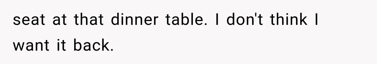 seat at that dinner table. I don't think I want it back.