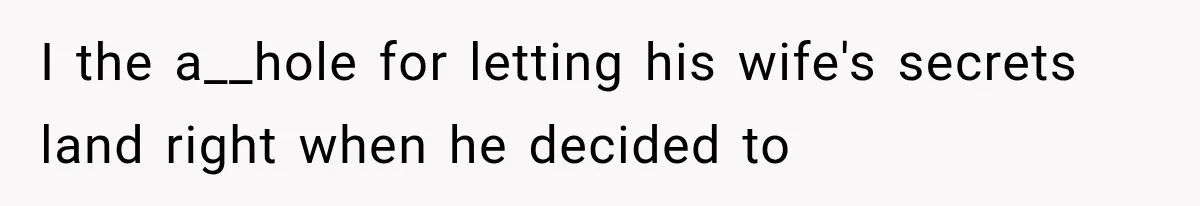 I the a__hole for letting his wife's secrets land right when he decided to