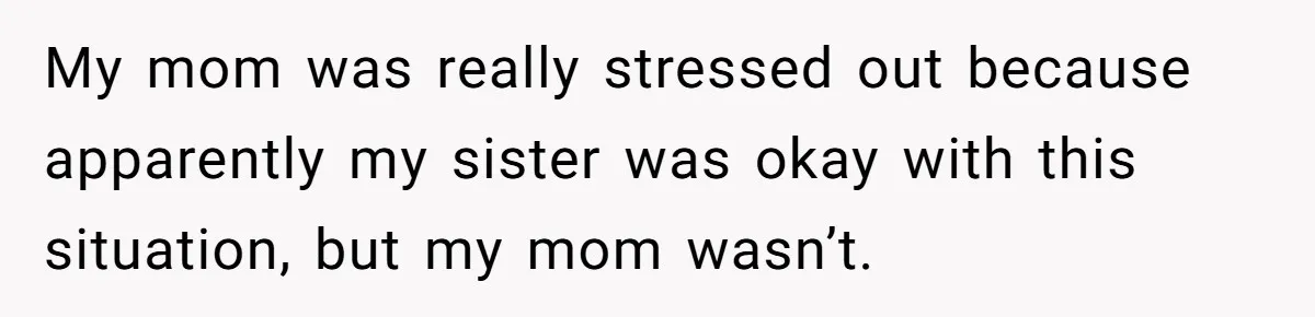 My mom was really stressed out because apparently my sister was okay with this situation, but my mom wasn’t.