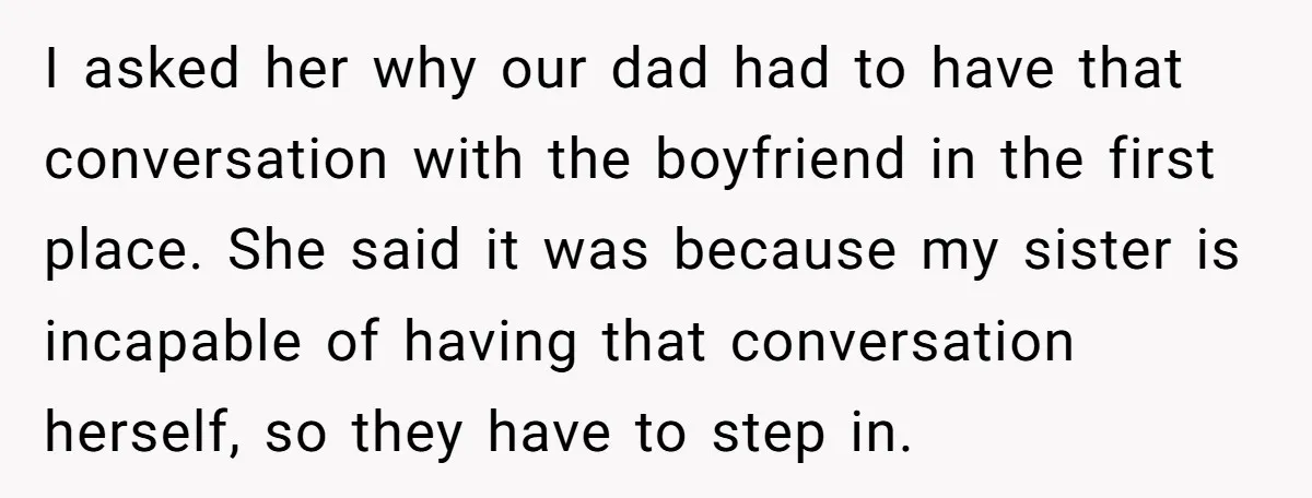 I asked her why our dad had to have that conversation with the boyfriend in the first place. She said it was because my sister is incapable of having that...