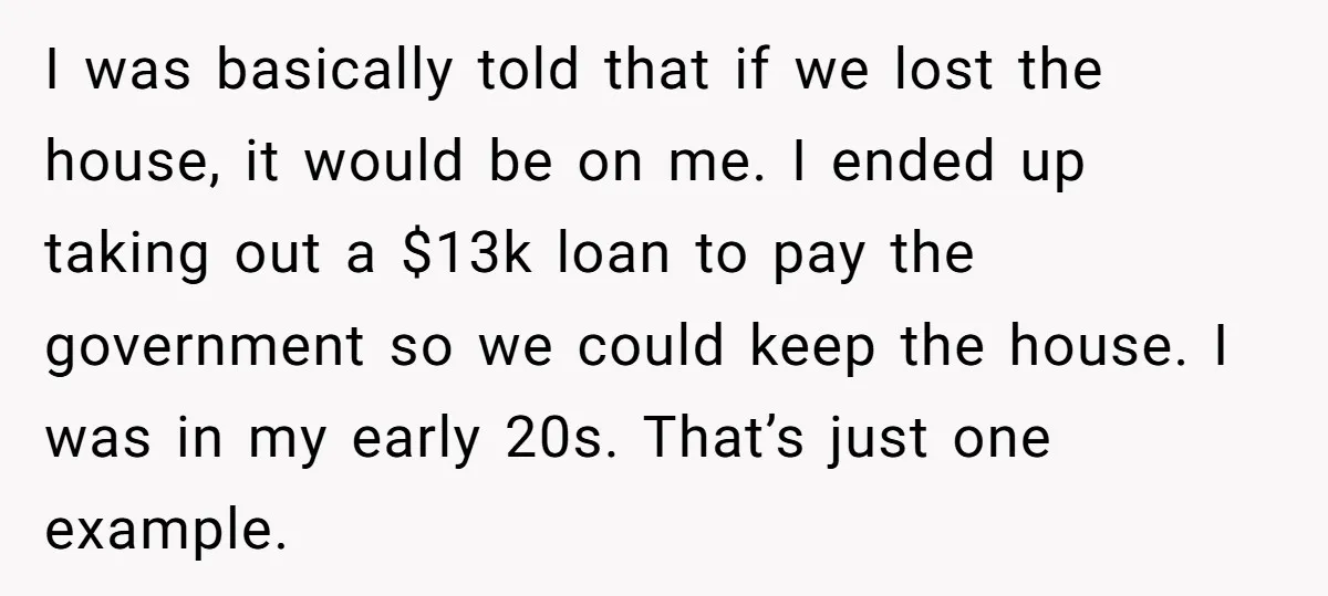 I was basically told that if we lost the house, it would be on me. I ended up taking out a $13k loan to pay the government so we could...