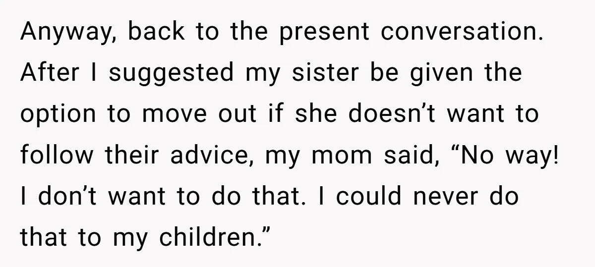 Anyway, back to the present conversation. After I suggested my sister be given the option to move out if she doesn’t want to follow their advice, my mom said, “No...