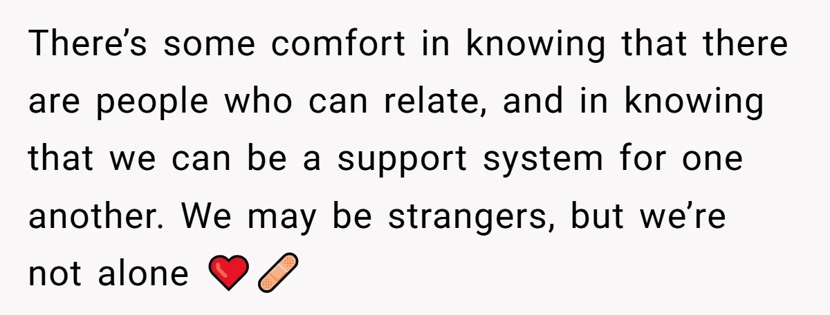 There’s some comfort in knowing that there are people who can relate, and in knowing that we can be a support system for one another. We may be strangers, but...
