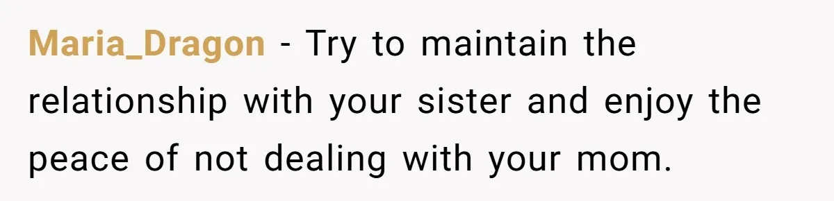 Maria_Dragon − Try to maintain the relationship with your sister and enjoy the peace of not dealing with your mom.