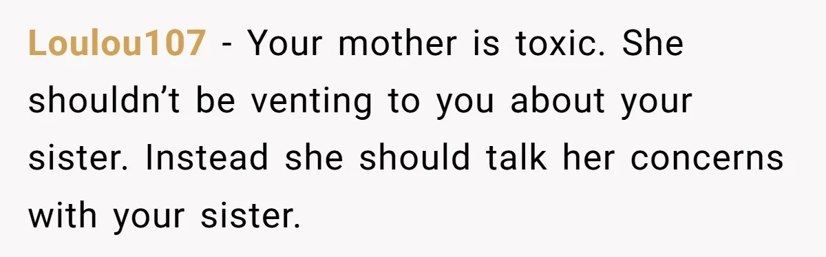 Loulou107 − Your mother is toxic. She shouldn’t be venting to you about your sister. Instead she should talk her concerns with your sister.