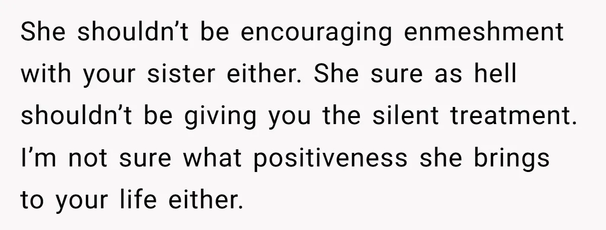 She shouldn’t be encouraging enmeshment with your sister either. She sure as hell shouldn’t be giving you the silent treatment. I’m not sure what positiveness she brings to your life...
