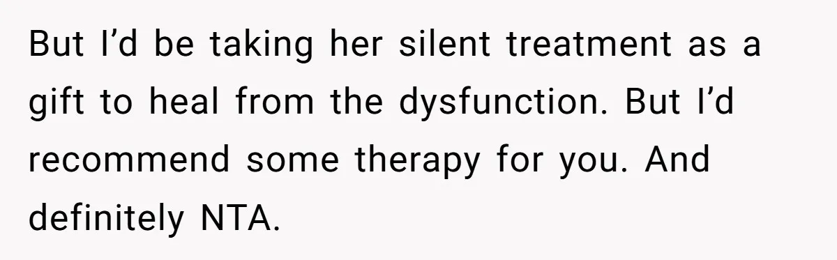 But I’d be taking her silent treatment as a gift to heal from the dysfunction. But I’d recommend some therapy for you. And definitely NTA.