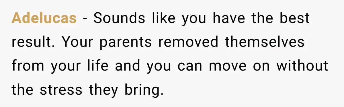 Adelucas − Sounds like you have the best result. Your parents removed themselves from your life and you can move on without the stress they bring.