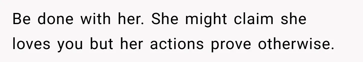 Be done with her. She might claim she loves you but her actions prove otherwise.