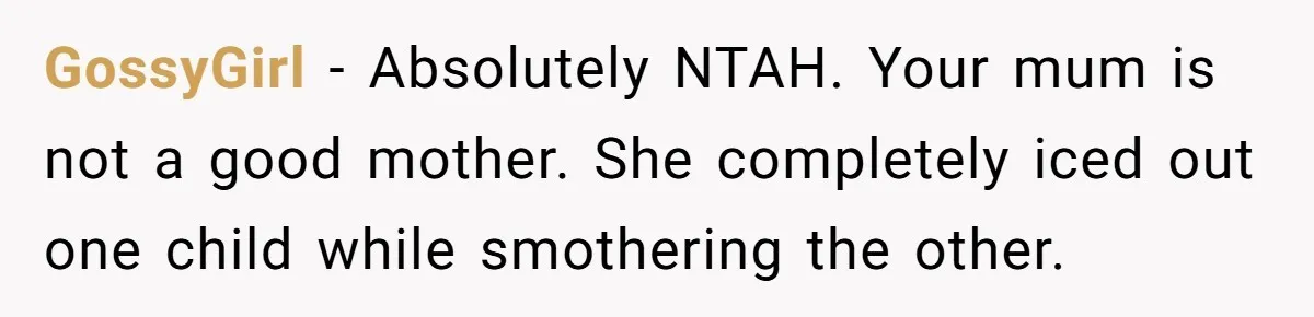 GossyGirl − Absolutely NTAH. Your mum is not a good mother. She completely iced out one child while smothering the other.