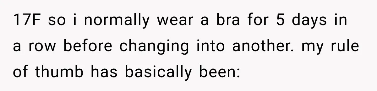 17F so i normally wear a bra for 5 days in a row before changing into another. my rule of thumb has basically been: