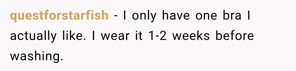 questforstarfish − I only have one bra I actually like. I wear it 1-2 weeks before washing.