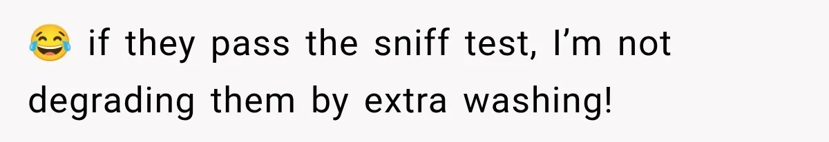 😂 if they pass the sniff test, I’m not degrading them by extra washing!