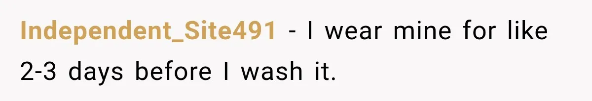 Independent_Site491 − I wear mine for like 2-3 days before I wash it.