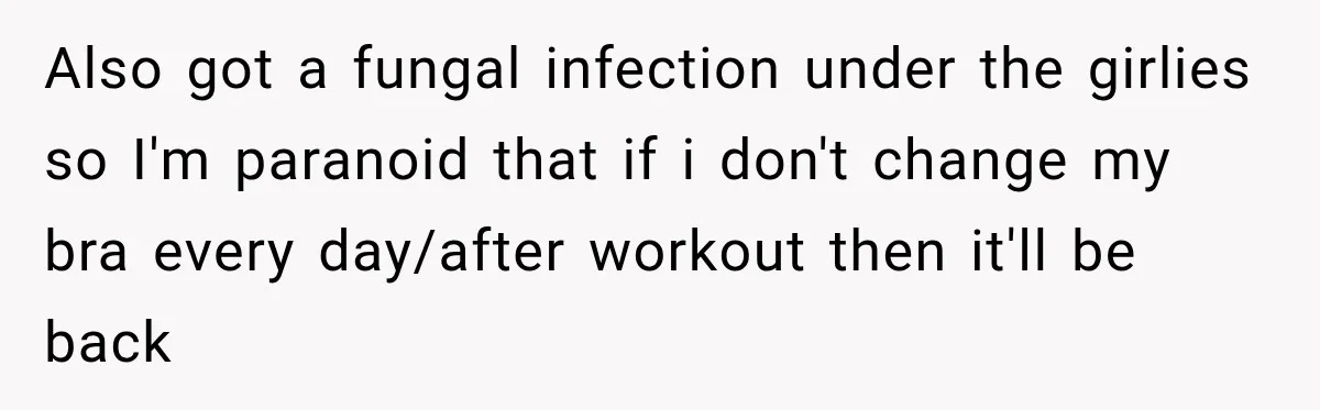 Also got a fungal infection under the girlies so I'm paranoid that if i don't change my bra every day/after workout then it'll be back