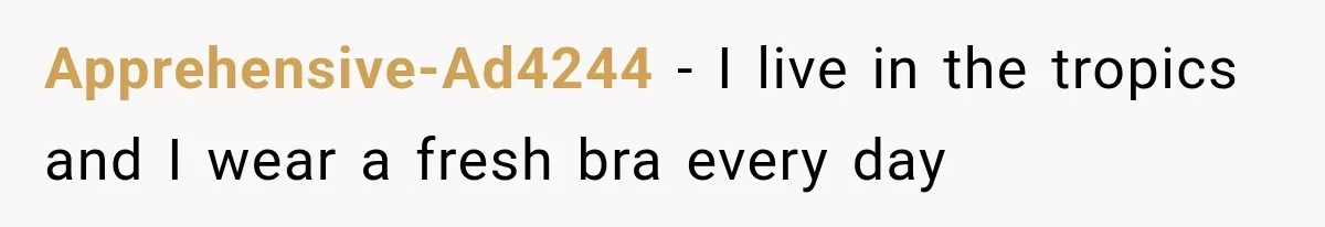 Apprehensive-Ad4244 − I live in the tropics and I wear a fresh bra every day