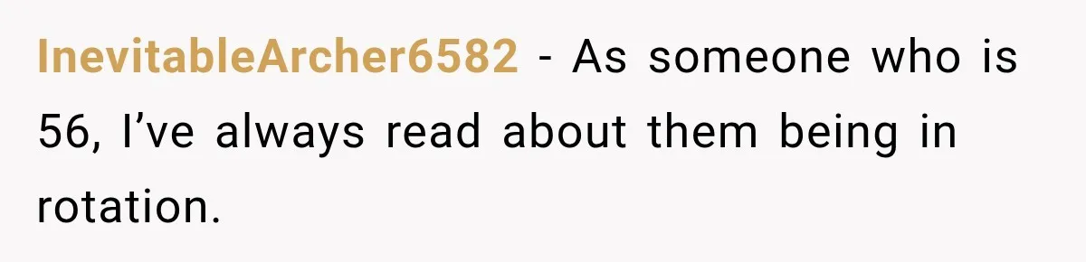 InevitableArcher6582 − As someone who is 56, I’ve always read about them being in rotation.