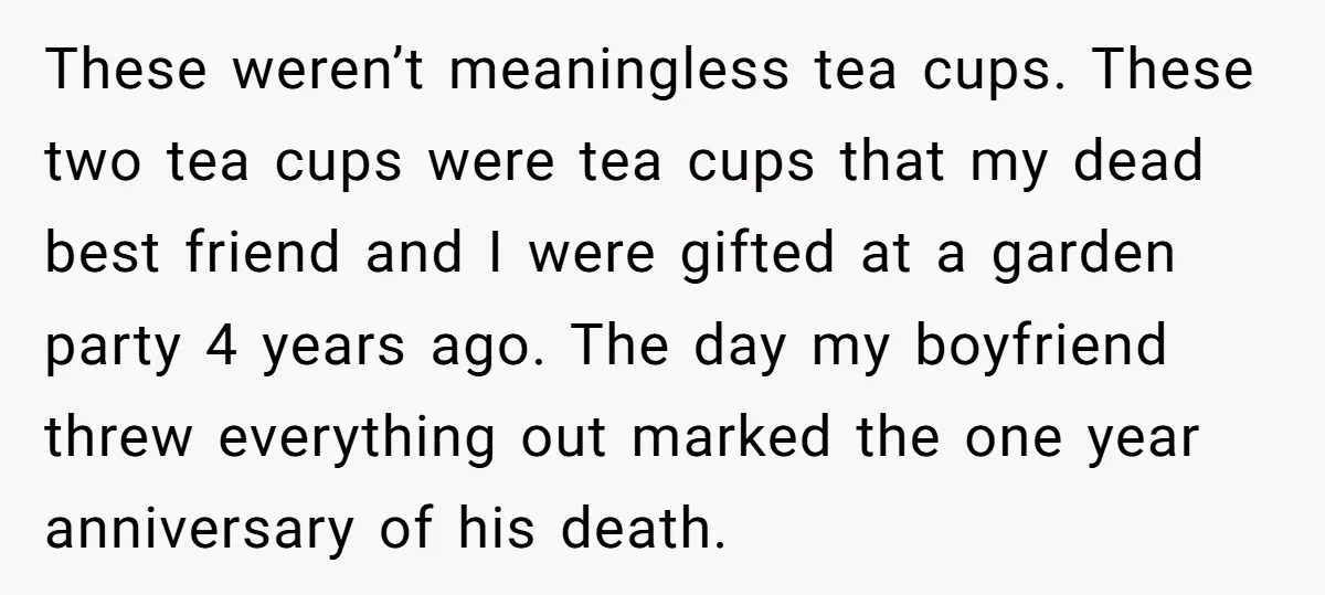These weren’t meaningless tea cups. These two tea cups were tea cups that my dead best friend and I were gifted at a garden party 4 years ago. The day...