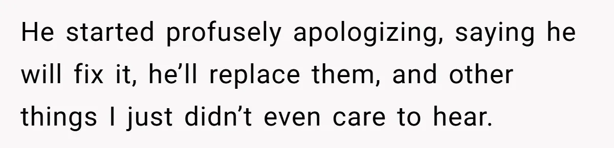 He started profusely apologizing, saying he will fix it, he’ll replace them, and other things I just didn’t even care to hear.
