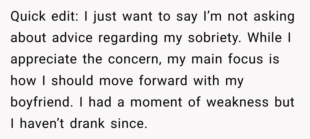 Quick edit: I just want to say I’m not asking about advice regarding my sobriety. While I appreciate the concern, my main focus is how I should move forward with...