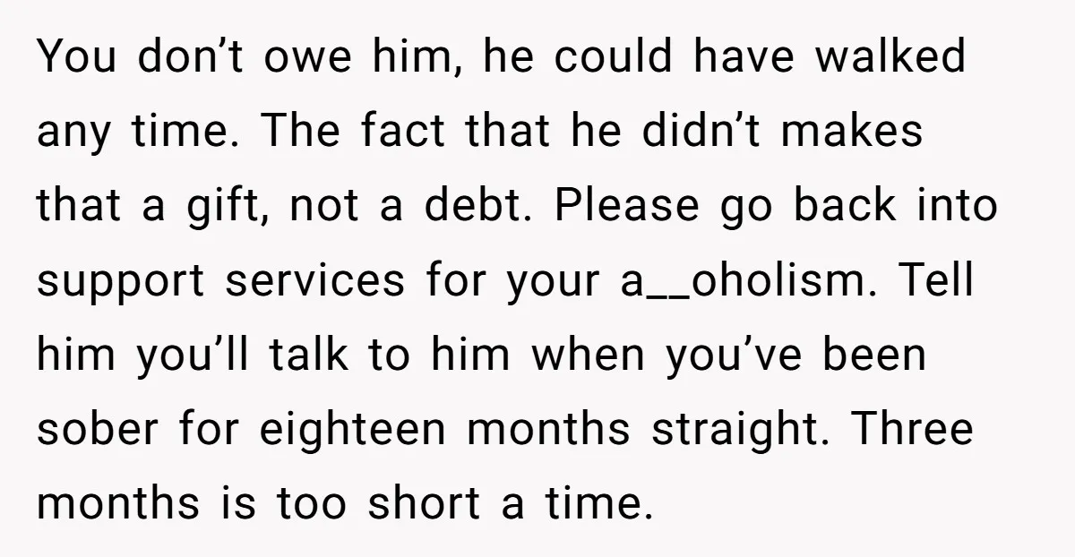 You don’t owe him, he could have walked any time. The fact that he didn’t makes that a gift, not a debt. Please go back into support services for your...