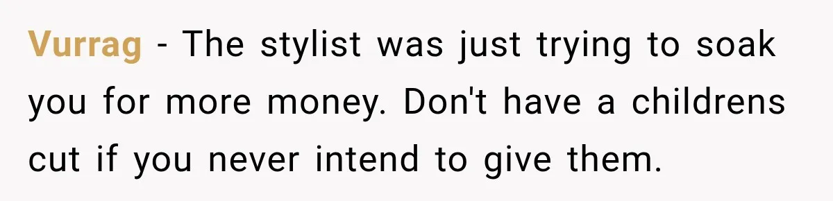 Vurrag − The stylist was just trying to soak you for more money. Don't have a childrens cut if you never intend to give them.