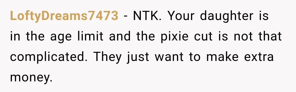 LoftyDreams7473 − NTK. Your daughter is in the age limit and the pixie cut is not that complicated. They just want to make extra money.