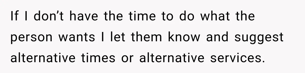 If I don’t have the time to do what the person wants I let them know and suggest alternative times or alternative services.