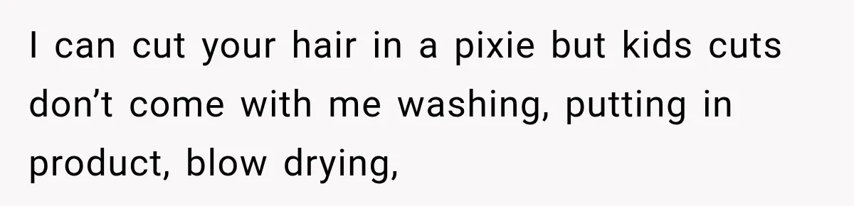 I can cut your hair in a pixie but kids cuts don’t come with me washing, putting in product, blow drying,