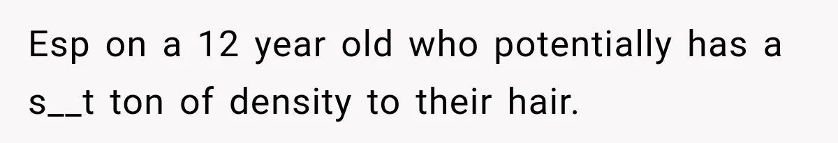 Esp on a 12 year old who potentially has a s__t ton of density to their hair.