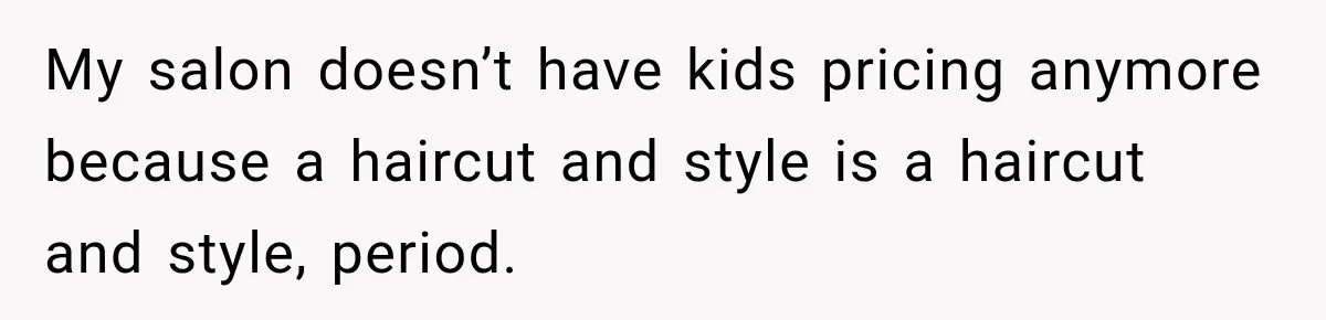 My salon doesn’t have kids pricing anymore because a haircut and style is a haircut and style, period.