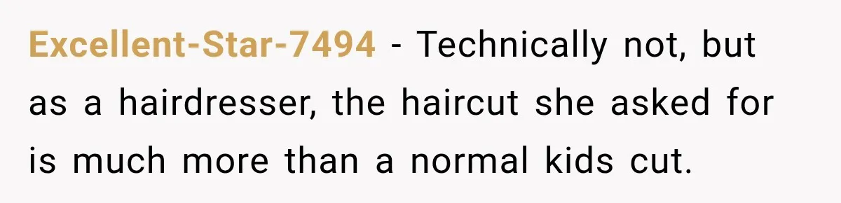 Excellent-Star-7494 − Technically not, but as a hairdresser, the haircut she asked for is much more than a normal kids cut.