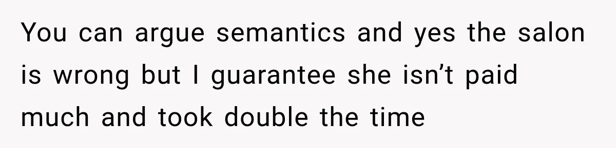 You can argue semantics and yes the salon is wrong but I guarantee she isn’t paid much and took double the time