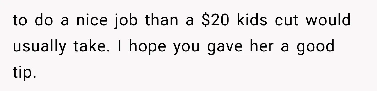 to do a nice job than a $20 kids cut would usually take. I hope you gave her a good tip.