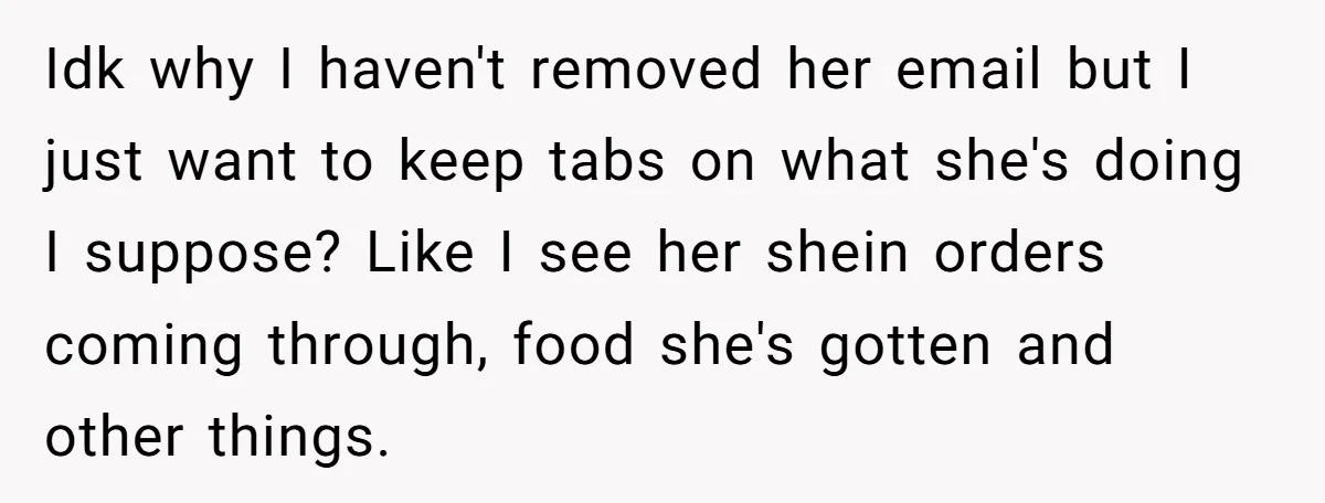 Idk why I haven't removed her email but I just want to keep tabs on what she's doing I suppose? Like I see her shein orders coming through, food she's...