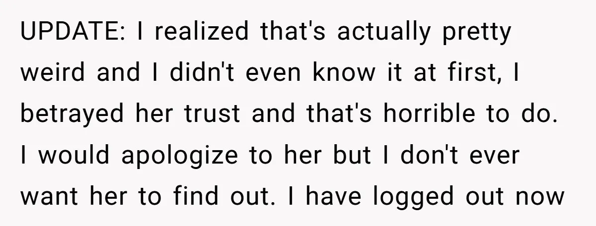 UPDATE: I realized that's actually pretty weird and I didn't even know it at first, I betrayed her trust and that's horrible to do. I would apologize to her but...