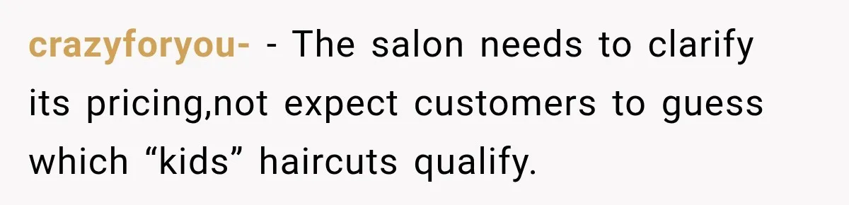crazyforyou- − The salon needs to clarify its pricing,not expect customers to guess which “kids” haircuts qualify.