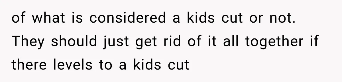 of what is considered a kids cut or not. They should just get rid of it all together if there levels to a kids cut