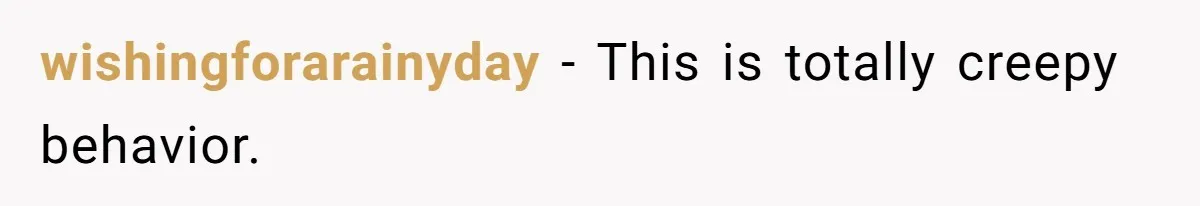 wishingforarainyday − This is totally creepy behavior.