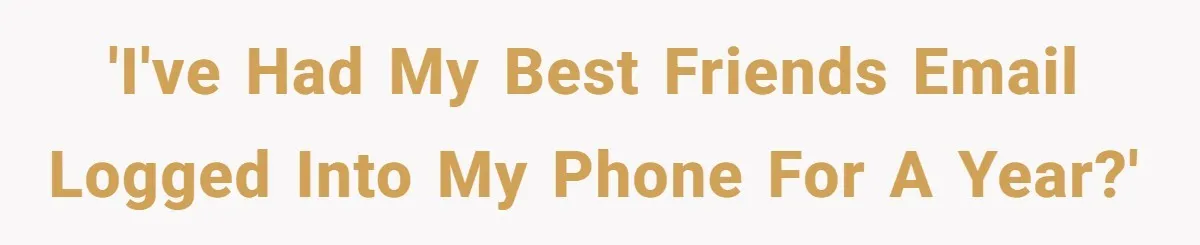 'I've had my best friends email logged into my phone for a year?'
