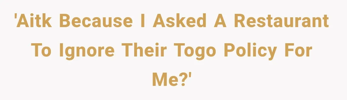 'AITK because I asked a restaurant to ignore their togo policy for me?'