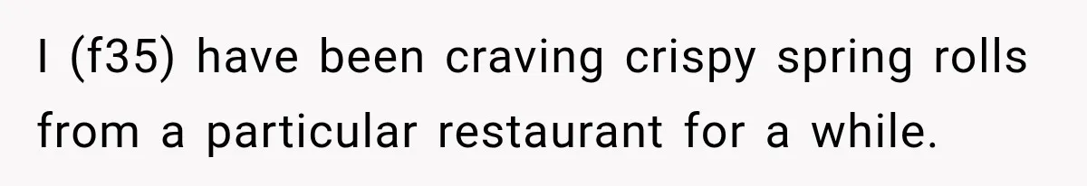 I (f35) have been craving crispy spring rolls from a particular restaurant for a while.