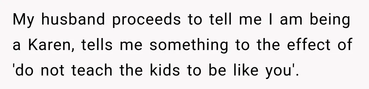 My husband proceeds to tell me I am being a Karen, tells me something to the effect of 'do not teach the kids to be like you'.