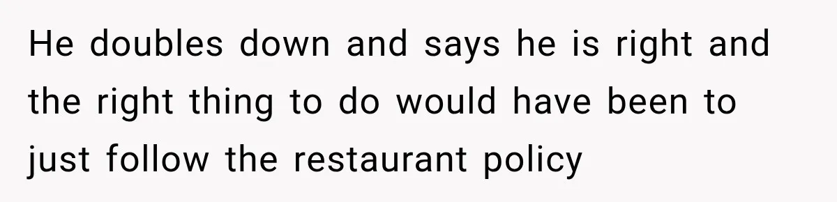 He doubles down and says he is right and the right thing to do would have been to just follow the restaurant policy