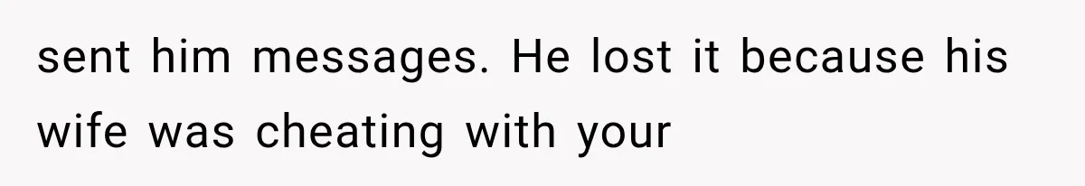 sent him messages. He lost it because his wife was cheating with your