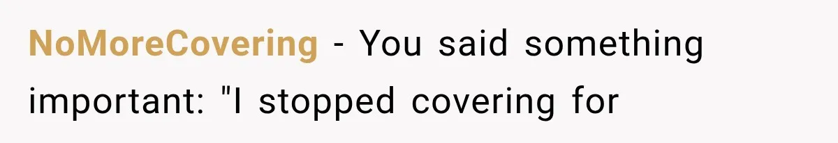NoMoreCovering − You said something important: "I stopped covering for